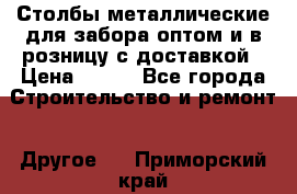 Столбы металлические для забора оптом и в розницу с доставкой › Цена ­ 210 - Все города Строительство и ремонт » Другое   . Приморский край